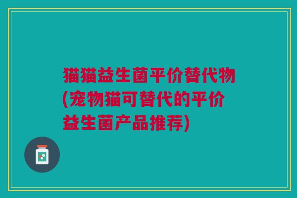 猫猫益生菌平价替代物(宠物猫可替代的平价益生菌产品推荐)