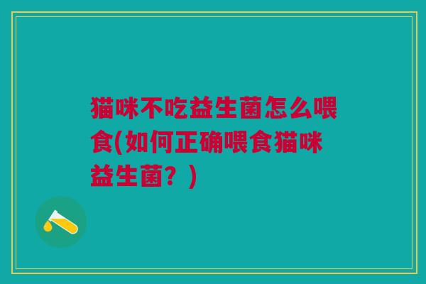 猫咪不吃益生菌怎么喂食(如何正确喂食猫咪益生菌?) 猫咪不吃益生菌怎么喂食(如何正确喂食猫咪益生菌?)