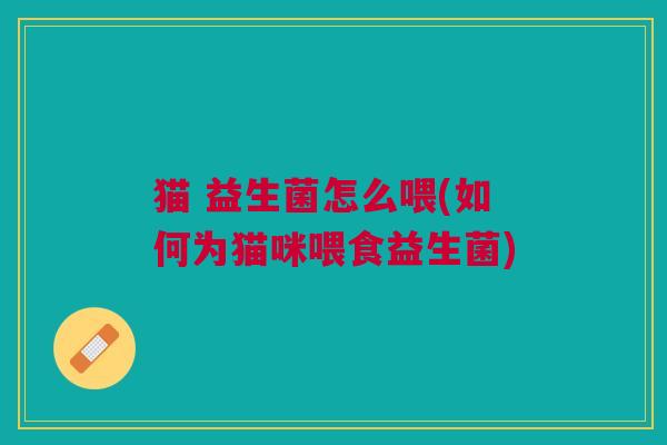 猫 益生菌怎么喂(如何为猫咪喂食益生菌)