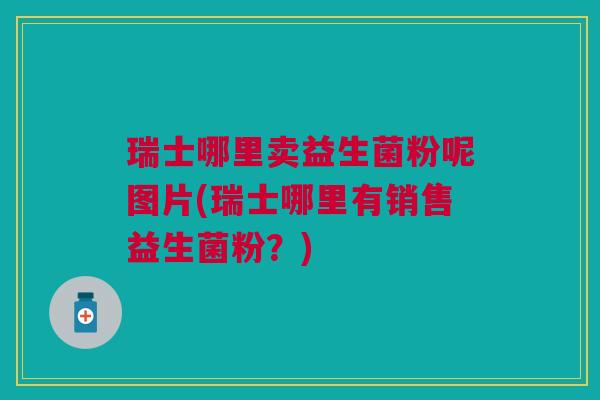 瑞士哪里卖益生菌粉呢图片(瑞士哪里有销售益生菌粉?) 瑞士哪里卖益生菌粉呢图片(瑞士哪里有销售益生菌粉?)