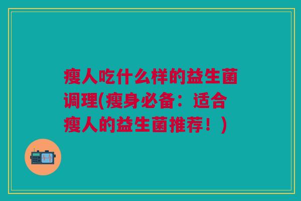 瘦人吃什么样的益生菌调理(瘦身必备:适合瘦人的益生菌推荐!)