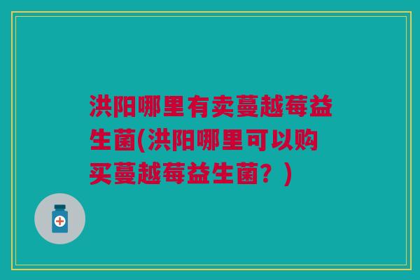 洪阳哪里有卖蔓越莓益生菌(洪阳哪里可以购买蔓越莓益生菌?)