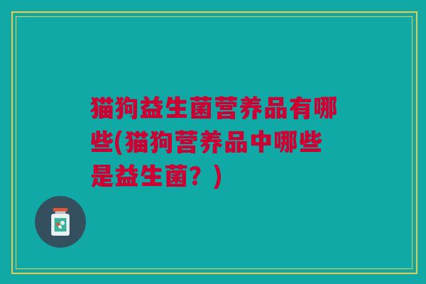 猫狗益生菌营养品有哪些(猫狗营养品中哪些是益生菌?)