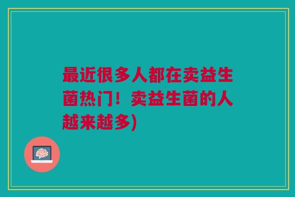 最近很多人都在卖益生菌热门!卖益生菌的人越来越多)