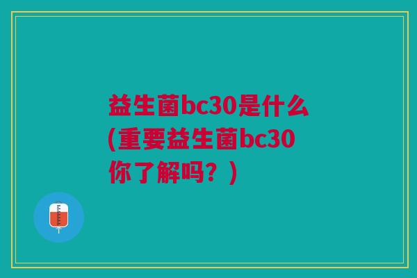 益生菌bc30是什么(重要益生菌bc30你了解吗?) 益生菌bc30是什么(重要益生菌bc30你了解吗?)