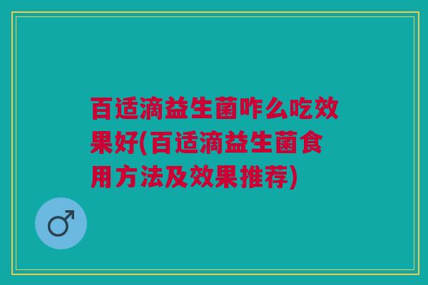 百适滴益生菌咋么吃效果好(百适滴益生菌食用方法及效果推荐)