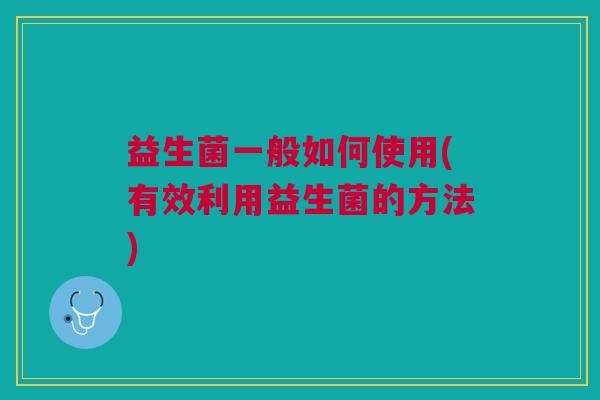 益生菌一般如何使用(有效利用益生菌的方法)