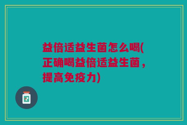 益倍适益生菌怎么喝(正确喝益倍适益生菌，提高力)