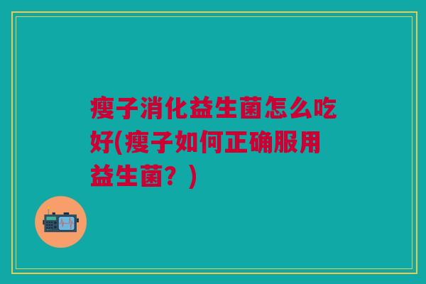 瘦子消化益生菌怎么吃好(瘦子如何正确服用益生菌?)