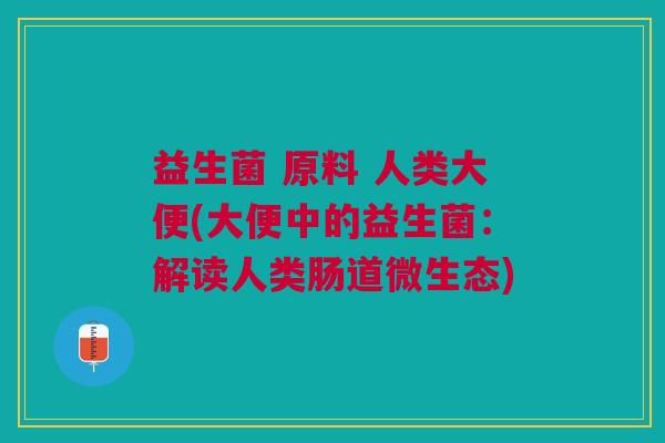 益生菌 原料 人类大便(大便中的益生菌:解读人类肠道微生态)