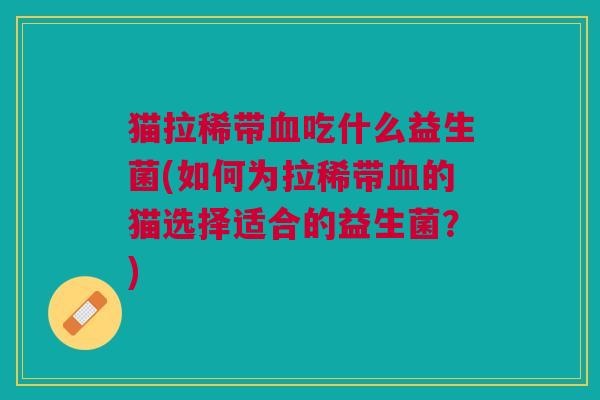 猫拉稀带血吃什么益生菌(如何为拉稀带血的猫选择适合的益生菌?)