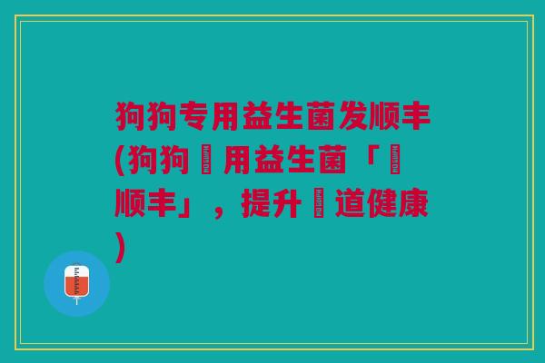 狗狗专用益生菌发顺丰(狗狗專用益生菌「發顺丰」,提升腸道健康) 狗狗专用益生菌发顺丰(狗狗專用益生菌「發顺丰」,提升腸道健康)