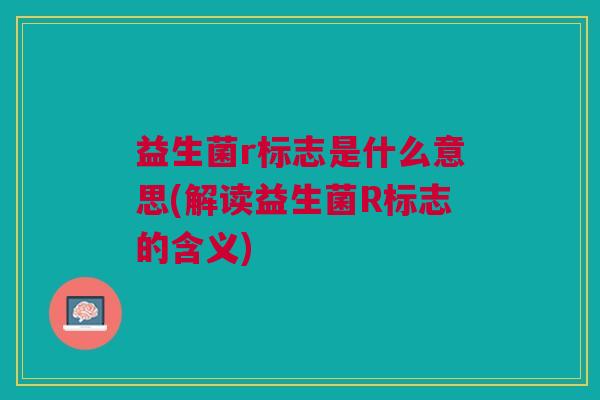 益生菌r标志是什么意思(解读益生菌R标志的含义) 益生菌r标志是什么意思(解读益生菌R标志的含义)