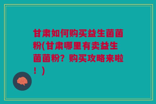 甘肃如何购买益生菌菌粉(甘肃哪里有卖益生菌菌粉?购买攻略来啦!) 甘肃如何购买益生菌菌粉(甘肃哪里有卖益生菌菌粉?购买攻略来啦!)