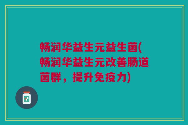 畅润华益生元益生菌(畅润华益生元改善肠道菌群,提升免疫力)