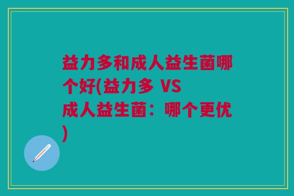 益力多和成人益生菌哪个好(益力多 VS 成人益生菌：哪个更优)