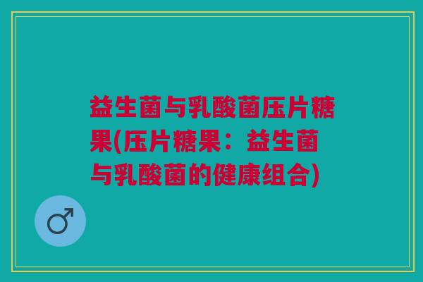 益生菌与乳酸菌压片糖果(压片糖果:益生菌与乳酸菌的健康组合)