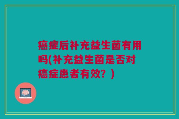 癌症后补充益生菌有用吗(补充益生菌是否对癌症患者有效?)