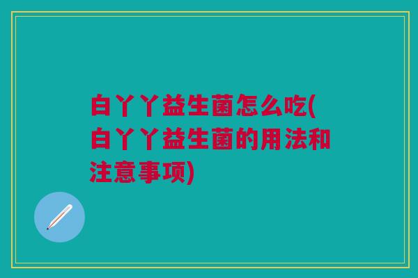 白丫丫益生菌怎么吃(白丫丫益生菌的用法和注意事项) 白丫丫益生菌怎么吃(白丫丫益生菌的用法和注意事项)