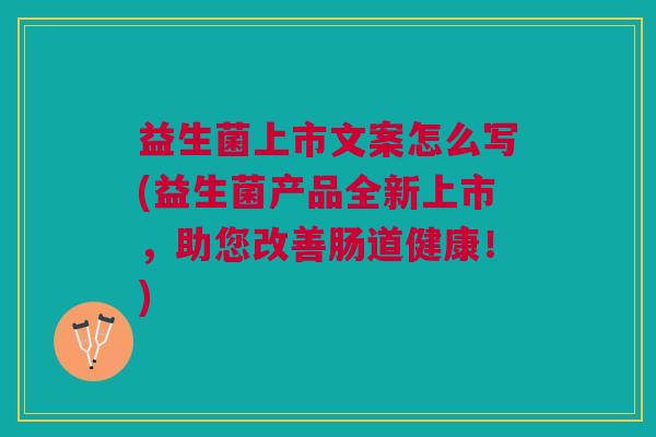 益生菌上市文案怎么写(益生菌产品全新上市,助您改善肠道健康!) 益生菌上市文案怎么写(益生菌产品全新上市,助您改善肠道健康!)