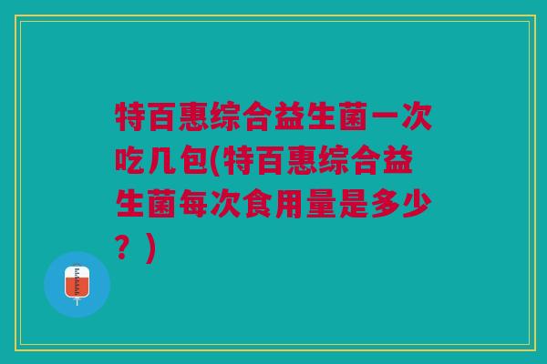 特百惠综合益生菌一次吃几包(特百惠综合益生菌每次食用量是多少?)
