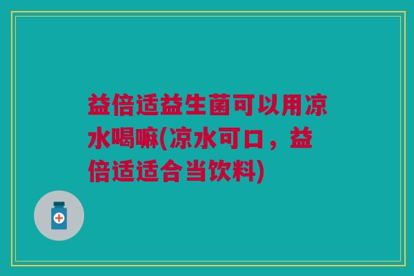 益倍适益生菌可以用凉水喝嘛(凉水可口,益倍适适合当饮料)