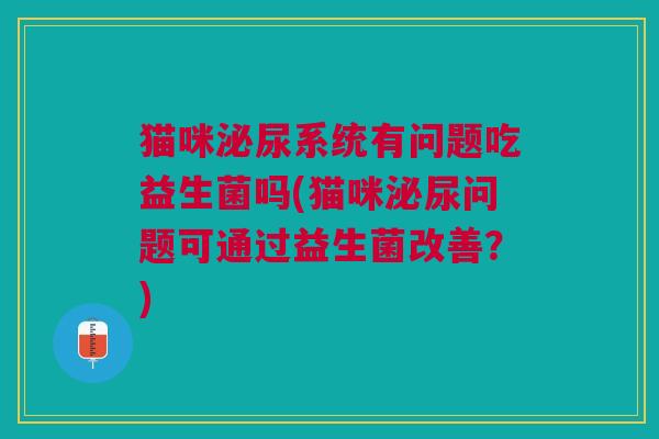 猫咪泌尿系统有问题吃益生菌吗(猫咪泌尿问题可通过益生菌改善?)
