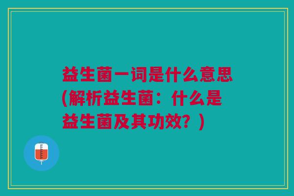 益生菌一词是什么意思(解析益生菌:什么是益生菌及其功效?)