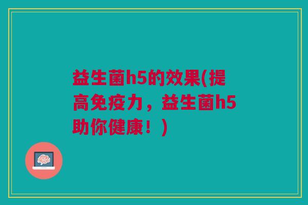 益生菌h5的效果(提高免疫力,益生菌h5助你健康!)