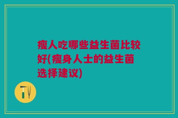 瘦人吃哪些益生菌比较好(瘦身人士的益生菌选择建议)