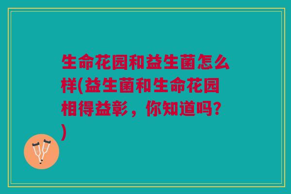 生命花园和益生菌怎么样(益生菌和生命花园相得益彰,你知道吗?)