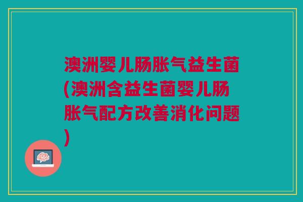澳洲婴儿肠胀气益生菌(澳洲含益生菌婴儿肠胀气配方改善消化问题)