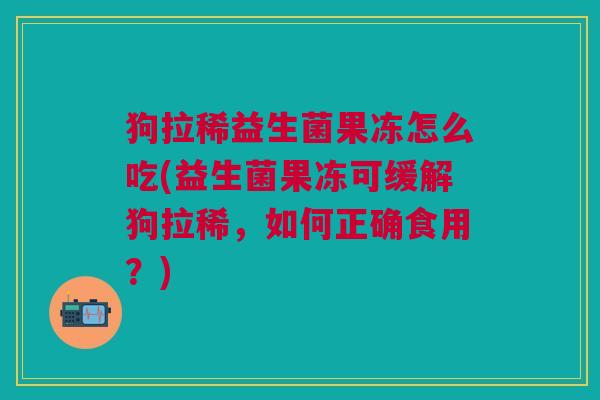 狗拉稀益生菌果冻怎么吃(益生菌果冻可缓解狗拉稀,如何正确食用?)