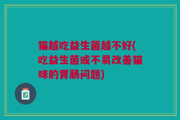 猫越吃益生菌越不好(吃益生菌或不易改善猫咪的胃肠问题)