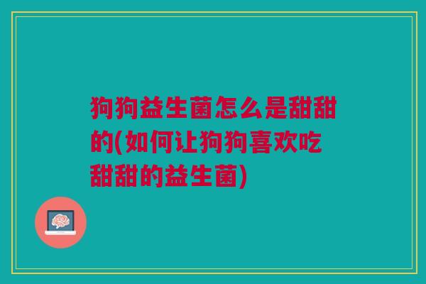 狗狗益生菌怎么是甜甜的(如何让狗狗喜欢吃甜甜的益生菌)