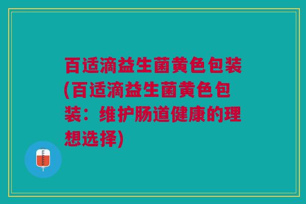 百适滴益生菌黄色包装(百适滴益生菌黄色包装:维护肠道健康的理想选择)