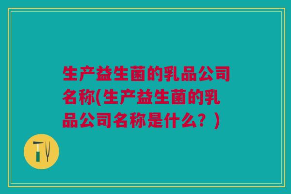 生产益生菌的乳品公司名称(生产益生菌的乳品公司名称是什么?)