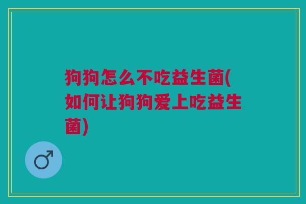狗狗怎么不吃益生菌(如何让狗狗爱上吃益生菌) 狗狗怎么不吃益生菌(如何让狗狗爱上吃益生菌)