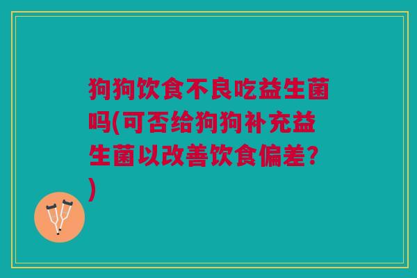 狗狗饮食不良吃益生菌吗(可否给狗狗补充益生菌以改善饮食偏差?)