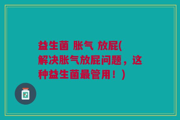 益生菌 放屁(解决放屁问题,这种益生菌管用!) 益生菌 放屁(解决放屁问题,这种益生菌管用!)