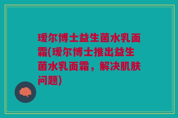 瑷尔博士益生菌水乳面霜(瑷尔博士推出益生菌水乳面霜,解决肌肤问题)