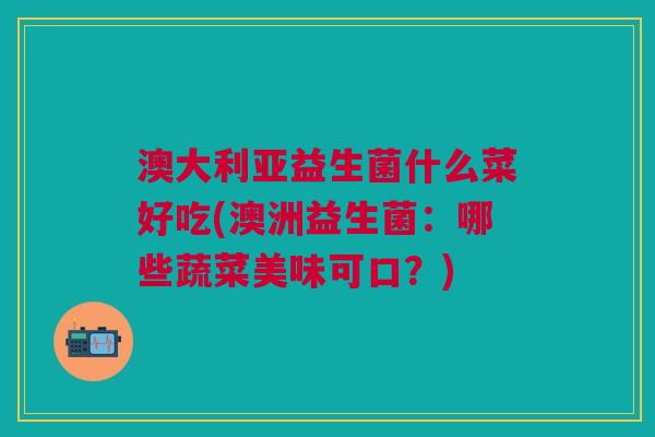 澳大利亚益生菌什么菜好吃(澳洲益生菌:哪些蔬菜美味可口?)