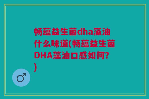 畅蕴益生菌dha藻油什么味道(畅蕴益生菌DHA藻油口感如何?)