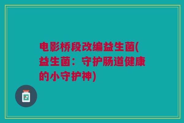 电影桥段改编益生菌(益生菌：守护肠道健康的小守护神)