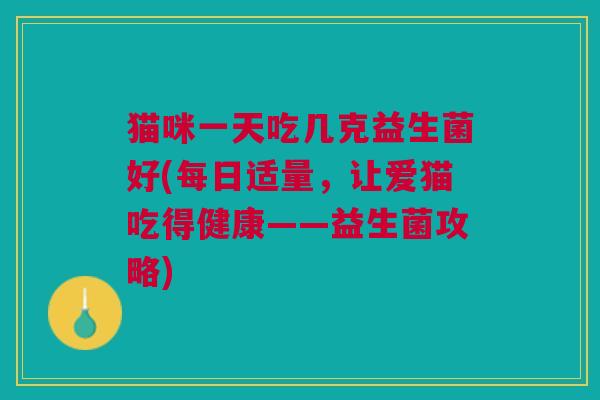 猫咪一天吃几克益生菌好(每日适量,让爱猫吃得健康——益生菌攻略) 猫咪一天吃几克益生菌好(每日适量,让爱猫吃得健康——益生菌攻略)