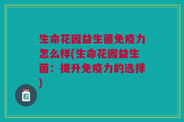 生命花园益生菌力怎么样(生命花园益生菌:提升力的选择) 生命花园益生菌力怎么样(生命花园益生菌:提升力的选择)