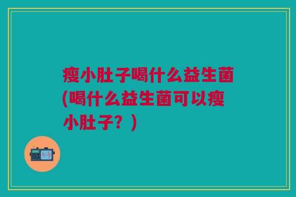 瘦小肚子喝什么益生菌(喝什么益生菌可以瘦小肚子？)