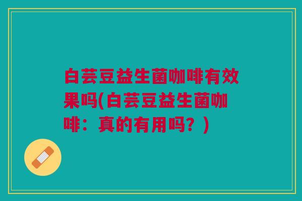 白芸豆益生菌咖啡有效果吗(白芸豆益生菌咖啡:真的有用吗?)