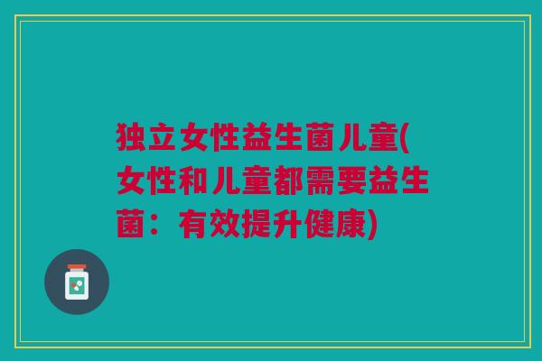独立女性益生菌儿童(女性和儿童都需要益生菌：有效提升健康)