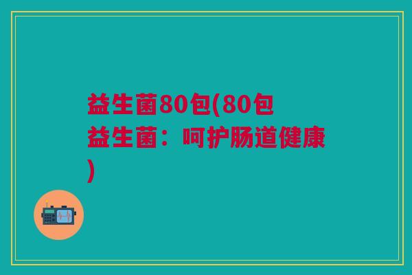 益生菌80包(80包益生菌:呵护肠道健康) 益生菌80包(80包益生菌:呵护肠道健康)